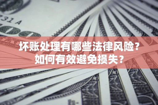 济南坏账处理有哪些法律风险？如何有效避免损失？