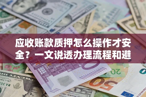 济南应收账款质押怎么操作才安全？一文说透办理流程和避险绝招